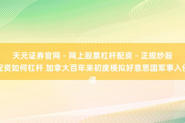 天元证券官网 - 网上股票杠杆配资 - 正规炒股配资如何杠杆 加拿大百年来初度模拟好意思国军事入侵