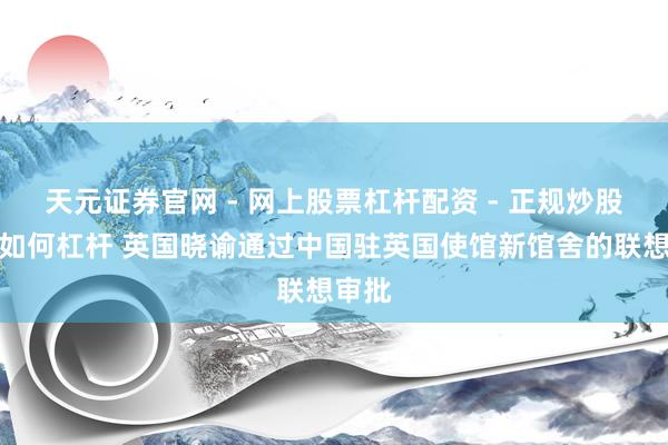 天元证券官网 - 网上股票杠杆配资 - 正规炒股配资如何杠杆 英国晓谕通过中国驻英国使馆新馆舍的联想审批