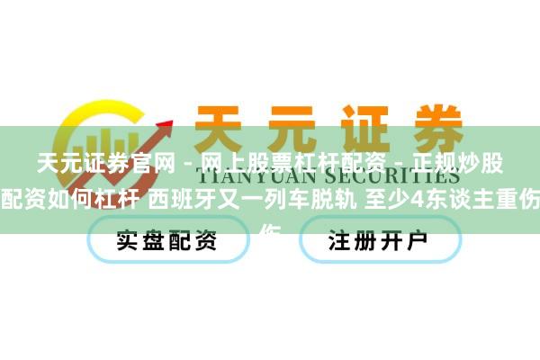 天元证券官网 - 网上股票杠杆配资 - 正规炒股配资如何杠杆 西班牙又一列车脱轨 至少4东谈主重伤