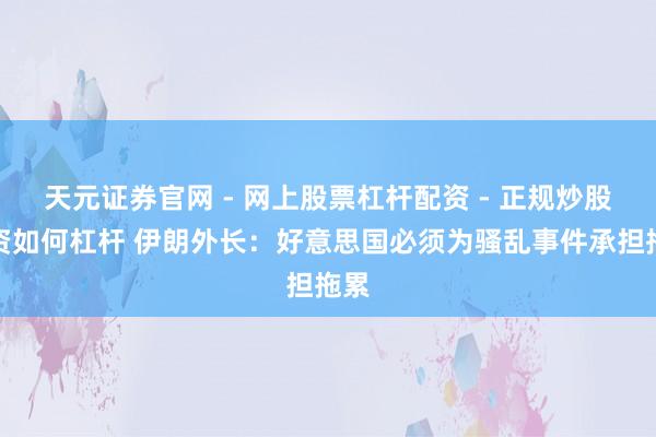 天元证券官网 - 网上股票杠杆配资 - 正规炒股配资如何杠杆 伊朗外长：好意思国必须为骚乱事件承担拖累