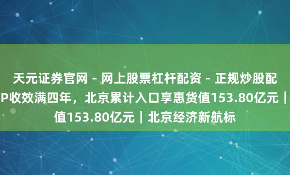 天元证券官网 - 网上股票杠杆配资 - 正规炒股配资如何杠杆 RCEP收效满四年，北京累计入口享惠货值153.80亿元｜北京经济新航标