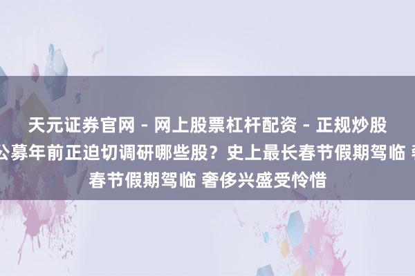 天元证券官网 - 网上股票杠杆配资 - 正规炒股配资如何杠杆 公募年前正迫切调研哪些股？史上最长春节假期驾临 奢侈兴盛受怜惜