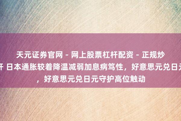 天元证券官网 - 网上股票杠杆配资 - 正规炒股配资如何杠杆 日本通胀较着降温减弱加息病笃性，好意思元兑日元守护高位触动