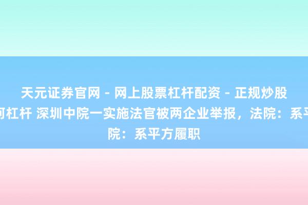 天元证券官网 - 网上股票杠杆配资 - 正规炒股配资如何杠杆 深圳中院一实施法官被两企业举报，法院：系平方履职