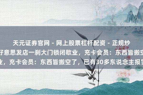 天元证券官网 - 网上股票杠杆配资 - 正规炒股配资如何杠杆 四川一好意思发店一刹大门锁闭歇业，充卡会员：东西皆搬空了，已有30多东说念主报警