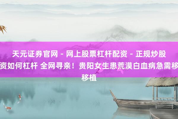 天元证券官网 - 网上股票杠杆配资 - 正规炒股配资如何杠杆 全网寻亲！贵阳女生患荒漠白血病急需移植