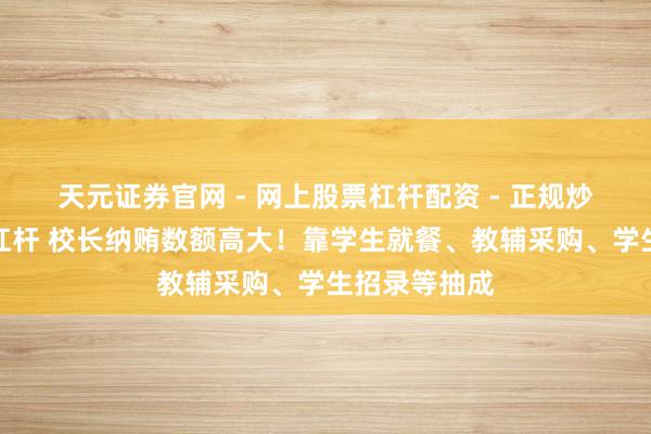 天元证券官网 - 网上股票杠杆配资 - 正规炒股配资如何杠杆 校长纳贿数额高大！靠学生就餐、教辅采购、学生招录等抽成