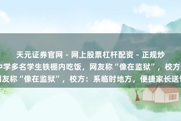 天元证券官网 - 网上股票杠杆配资 - 正规炒股配资如何杠杆 湖北一中学多名学生铁棚内吃饭，网友称“像在监狱”，校方：系临时地方，便捷家长送饭