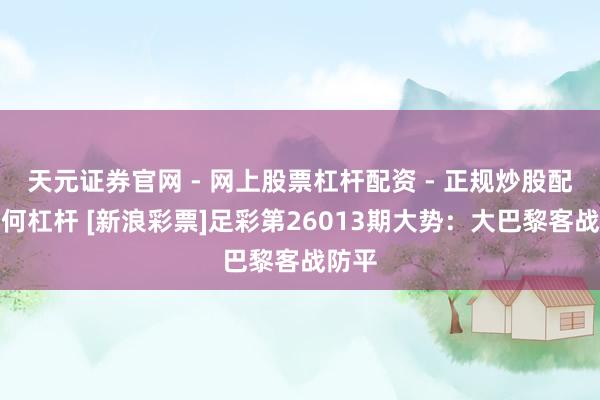 天元证券官网 - 网上股票杠杆配资 - 正规炒股配资如何杠杆 [新浪彩票]足彩第26013期大势：大巴黎客战防平