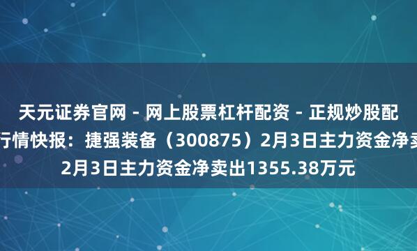 天元证券官网 - 网上股票杠杆配资 - 正规炒股配资如何杠杆 股票行情快报：捷强装备（300875）2月3日主力资金净卖出1355.38万元