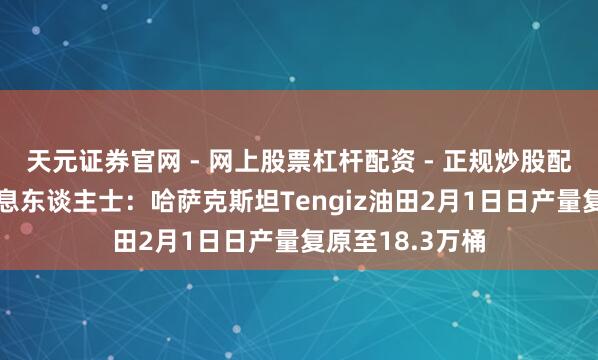 天元证券官网 - 网上股票杠杆配资 - 正规炒股配资如何杠杆 讯息东谈主士：哈萨克斯坦Tengiz油田2月1日日产量复原至18.3万桶