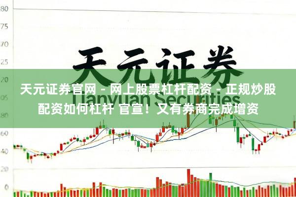 天元证券官网 - 网上股票杠杆配资 - 正规炒股配资如何杠杆 官宣！又有券商完成增资