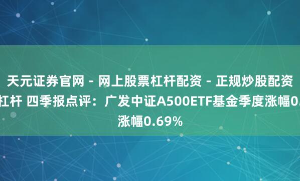 天元证券官网 - 网上股票杠杆配资 - 正规炒股配资如何杠杆 四季报点评：广发中证A500ETF基金季度涨幅0.69%
