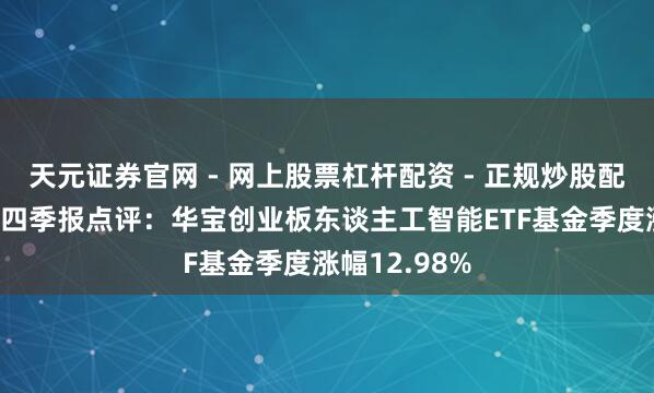 天元证券官网 - 网上股票杠杆配资 - 正规炒股配资如何杠杆 四季报点评：华宝创业板东谈主工智能ETF基金季度涨幅12.98%