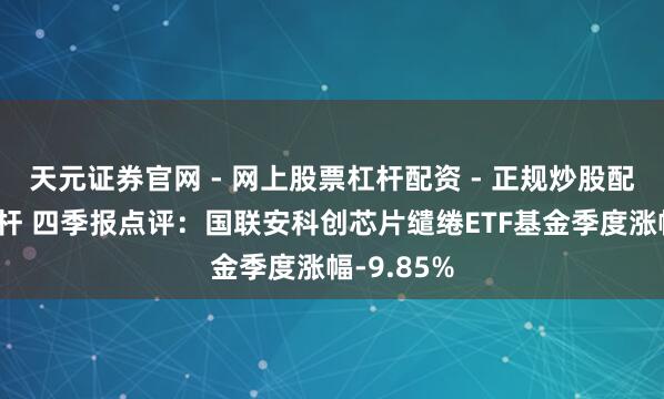 天元证券官网 - 网上股票杠杆配资 - 正规炒股配资如何杠杆 四季报点评：国联安科创芯片缱绻ETF基金季度涨幅-9.85%