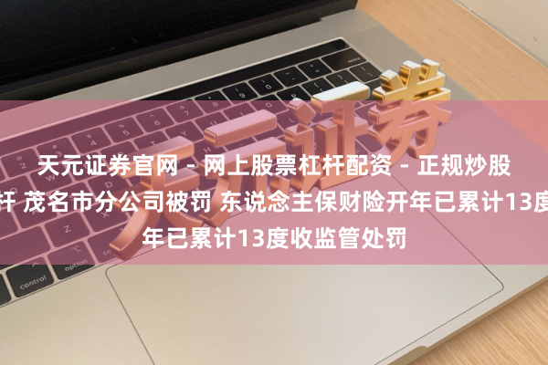 天元证券官网 - 网上股票杠杆配资 - 正规炒股配资如何杠杆 茂名市分公司被罚 东说念主保财险开年已累计13度收监管处罚