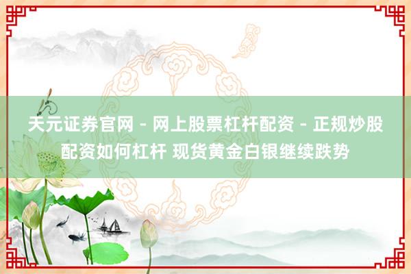 天元证券官网 - 网上股票杠杆配资 - 正规炒股配资如何杠杆 现货黄金白银继续跌势