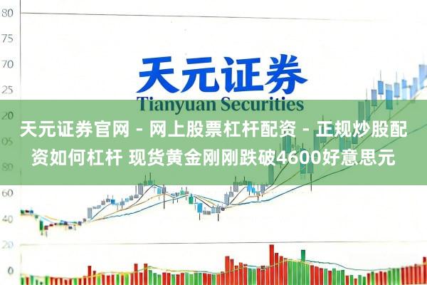 天元证券官网 - 网上股票杠杆配资 - 正规炒股配资如何杠杆 现货黄金刚刚跌破4600好意思元