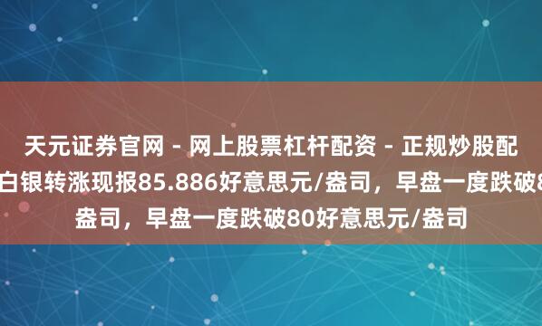 天元证券官网 - 网上股票杠杆配资 - 正规炒股配资如何杠杆 现货白银转涨现报85.886好意思元/盎司，早盘一度跌破80好意思元/盎司