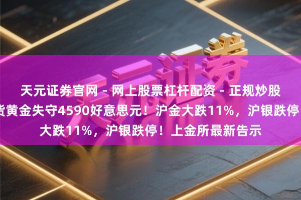 天元证券官网 - 网上股票杠杆配资 - 正规炒股配资如何杠杆 现货黄金失守4590好意思元！沪金大跌11%，沪银跌停！上金所最新告示