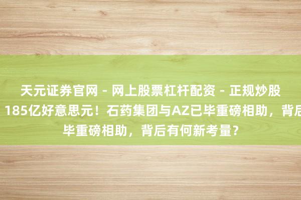 天元证券官网 - 网上股票杠杆配资 - 正规炒股配资如何杠杆 185亿好意思元！石药集团与AZ已毕重磅相助，背后有何新考量？