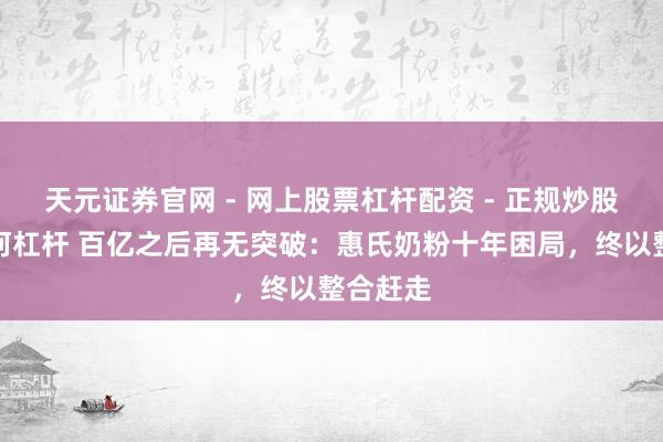 天元证券官网 - 网上股票杠杆配资 - 正规炒股配资如何杠杆 百亿之后再无突破：惠氏奶粉十年困局，终以整合赶走