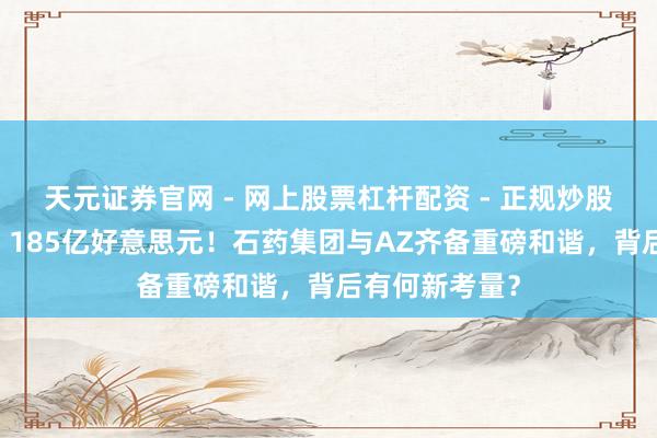 天元证券官网 - 网上股票杠杆配资 - 正规炒股配资如何杠杆 185亿好意思元！石药集团与AZ齐备重磅和谐，背后有何新考量？