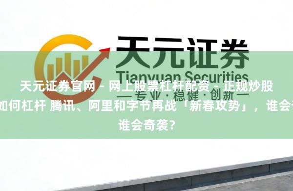 天元证券官网 - 网上股票杠杆配资 - 正规炒股配资如何杠杆 腾讯、阿里和字节再战「新春攻势」，谁会奇袭？