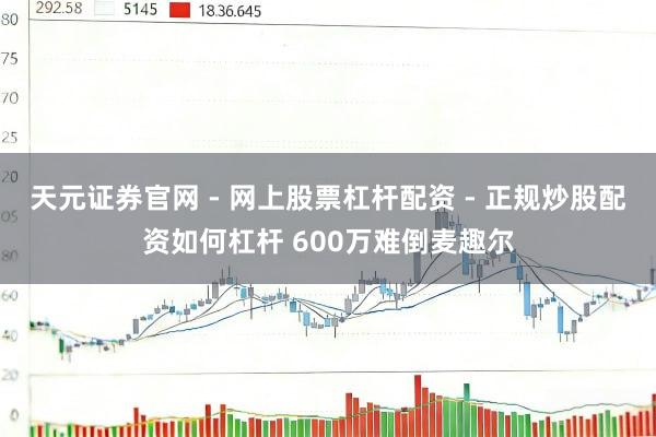 天元证券官网 - 网上股票杠杆配资 - 正规炒股配资如何杠杆 600万难倒麦趣尔