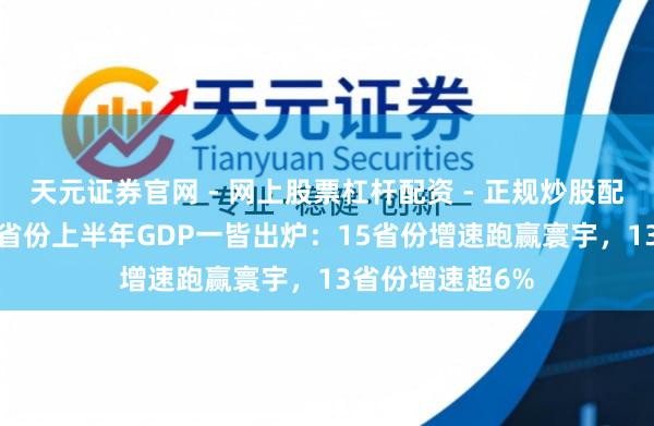 天元证券官网 - 网上股票杠杆配资 - 正规炒股配资如何杠杆 31省份上半年GDP一皆出炉：15省份增速跑赢寰宇，13省份增速超6%