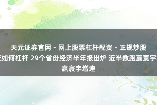天元证券官网 - 网上股票杠杆配资 - 正规炒股配资如何杠杆 29个省份经济半年报出炉 近半数跑赢寰宇增速