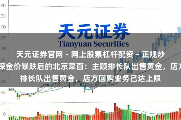 天元证券官网 - 网上股票杠杆配资 - 正规炒股配资如何杠杆 实探金价暴跌后的北京菜百：主顾排长队出售黄金，店方回购业务已达上限