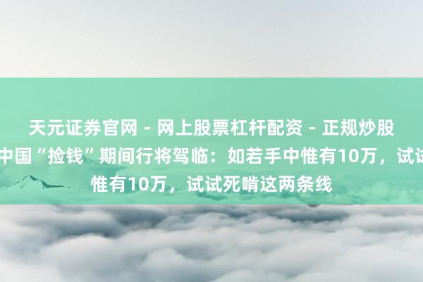 天元证券官网 - 网上股票杠杆配资 - 正规炒股配资如何杠杆 中国“捡钱”期间行将驾临：如若手中惟有10万，试试死啃这两条线