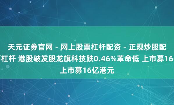 天元证券官网 - 网上股票杠杆配资 - 正规炒股配资如何杠杆 港股破发股龙旗科技跌0.46%革命低 上市募16亿港元