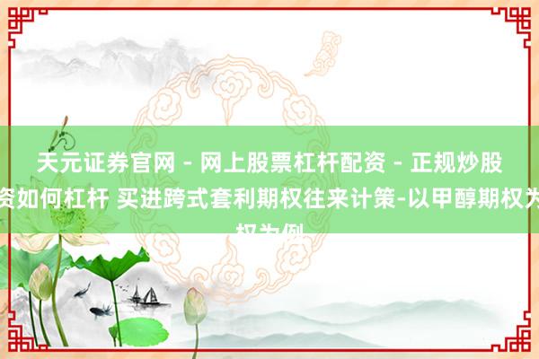 天元证券官网 - 网上股票杠杆配资 - 正规炒股配资如何杠杆 买进跨式套利期权往来计策-以甲醇期权为例