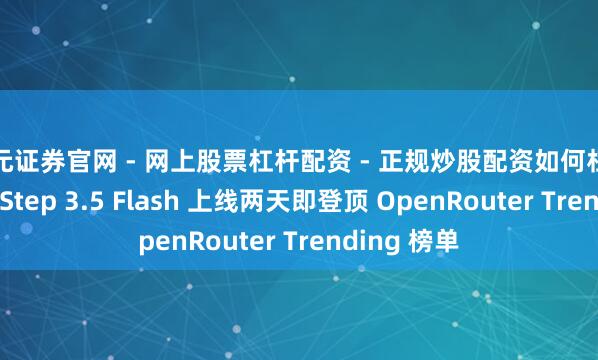 天元证券官网 - 网上股票杠杆配资 - 正规炒股配资如何杠杆 阶跃星辰 Step 3.5 Flash 上线两天即登顶 OpenRouter Trending 榜单