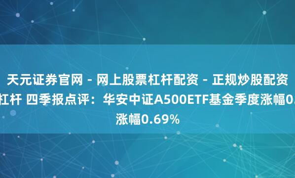 天元证券官网 - 网上股票杠杆配资 - 正规炒股配资如何杠杆 四季报点评：华安中证A500ETF基金季度涨幅0.69%