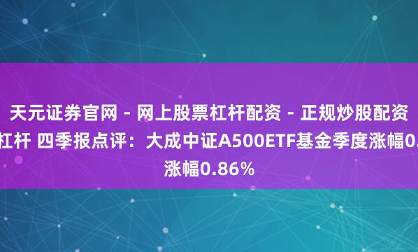 天元证券官网 - 网上股票杠杆配资 - 正规炒股配资如何杠杆 四季报点评：大成中证A500ETF基金季度涨幅0.86%