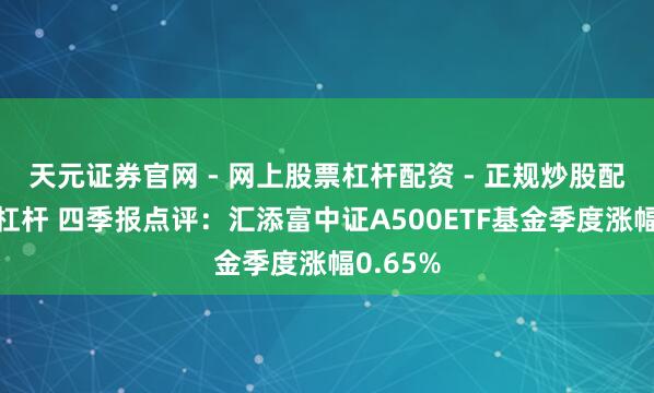天元证券官网 - 网上股票杠杆配资 - 正规炒股配资如何杠杆 四季报点评：汇添富中证A500ETF基金季度涨幅0.65%