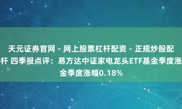 天元证券官网 - 网上股票杠杆配资 - 正规炒股配资如何杠杆 四季报点评：易方达中证家电龙头ETF基金季度涨幅0.18%