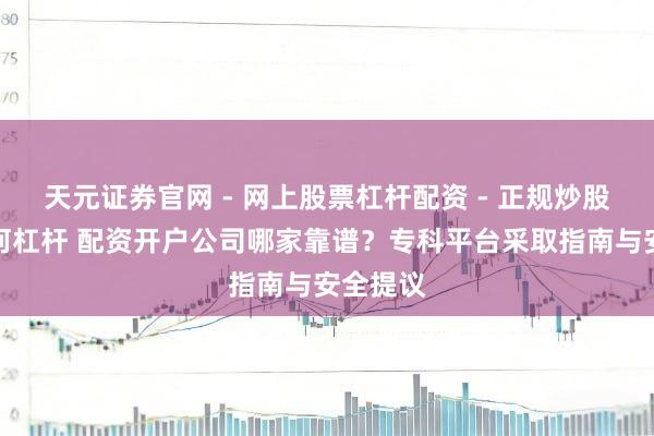 天元证券官网 - 网上股票杠杆配资 - 正规炒股配资如何杠杆 配资开户公司哪家靠谱？专科平台采取指南与安全提议