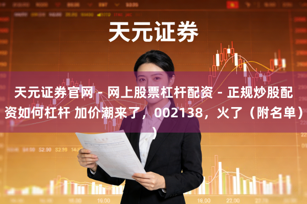 天元证券官网 - 网上股票杠杆配资 - 正规炒股配资如何杠杆 加价潮来了，002138，火了（附名单）