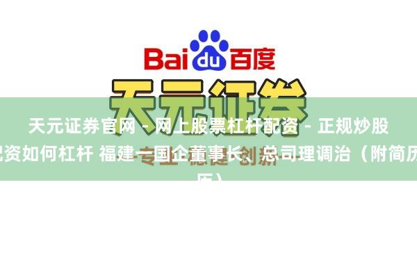 天元证券官网 - 网上股票杠杆配资 - 正规炒股配资如何杠杆 福建一国企董事长、总司理调治（附简历）