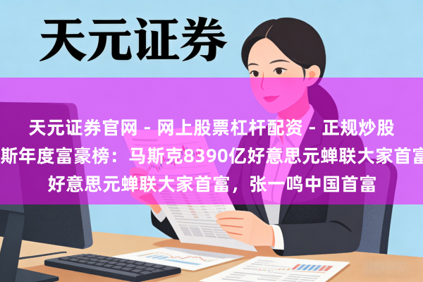 天元证券官网 - 网上股票杠杆配资 - 正规炒股配资如何杠杆 福布斯年度富豪榜：马斯克8390亿好意思元蝉联大家首富，张一鸣中国首富