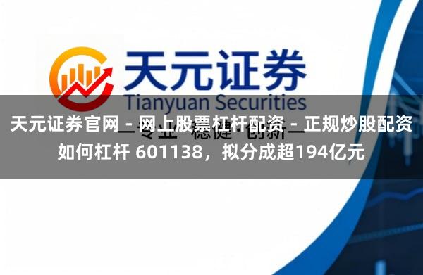 天元证券官网 - 网上股票杠杆配资 - 正规炒股配资如何杠杆 601138，拟分成超194亿元