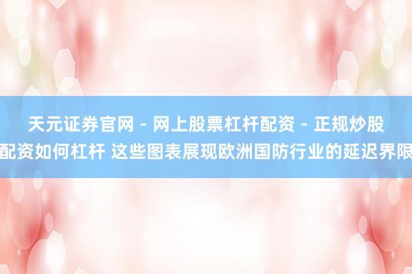 天元证券官网 - 网上股票杠杆配资 - 正规炒股配资如何杠杆 这些图表展现欧洲国防行业的延迟界限