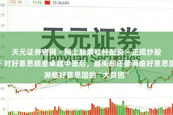 天元证券官网 - 网上股票杠杆配资 - 正规炒股配资如何杠杆 对好意思顺差卓越中墨后，越南却还要濒临好意思国的“大贫困”