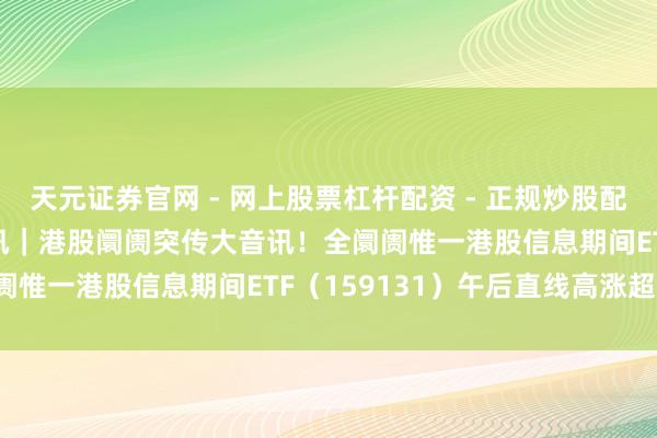天元证券官网 - 网上股票杠杆配资 - 正规炒股配资如何杠杆 ETF盘中资讯｜港股阛阓突传大音讯！全阛阓惟一港股信息期间ETF（159131）午后直线高涨超3%