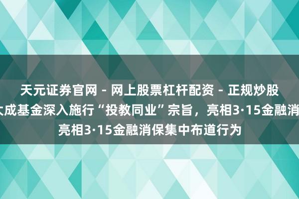天元证券官网 - 网上股票杠杆配资 - 正规炒股配资如何杠杆 大成基金深入施行“投教同业”宗旨，亮相3·15金融消保集中布道行为