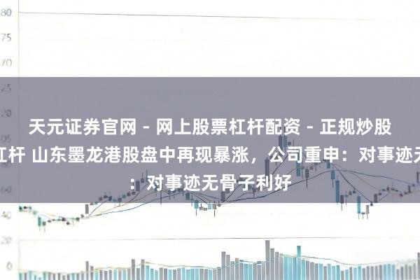 天元证券官网 - 网上股票杠杆配资 - 正规炒股配资如何杠杆 山东墨龙港股盘中再现暴涨，公司重申：对事迹无骨子利好